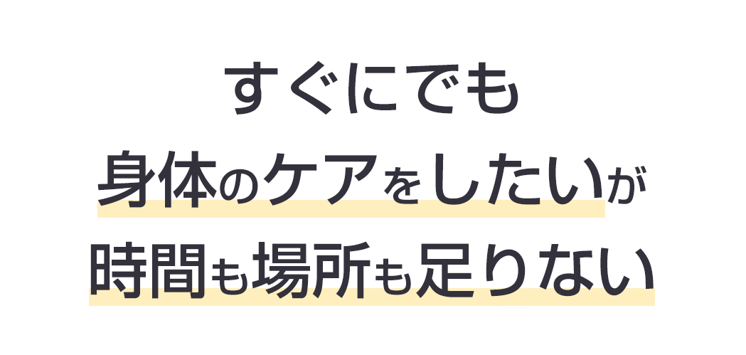すぐにでも身体のケアをしたいが時間も場所も足りない。